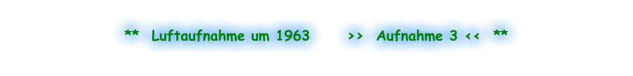 **  Luftaufnahme um 1963      >>  Aufnahme 3 <<  **