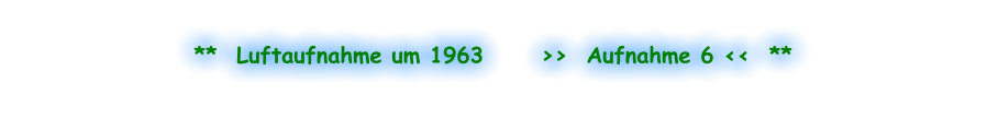 **  Luftaufnahme um 1963      >>  Aufnahme 6 <<  **