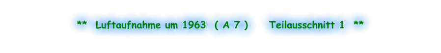 **  Luftaufnahme um 1963  ( A 7 )     Teilausschnitt 1  **