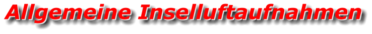 Allgemeine Inselluftaufnahmen Allgemeine Inselluftaufnahmen