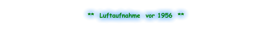 **  Luftaufnahme  vor 1956  **
