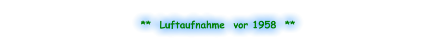 **  Luftaufnahme  vor 1958  **
