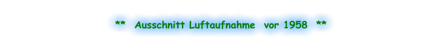 **  Ausschnitt Luftaufnahme  vor 1958  **