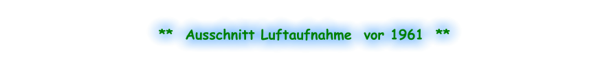 **  Ausschnitt Luftaufnahme  vor 1961  **