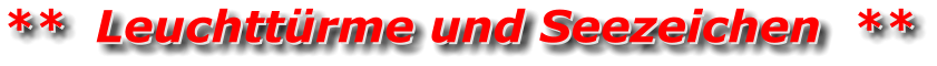 **  Leuchttürme und Seezeichen  ** **  Leuchttürme und Seezeichen  **