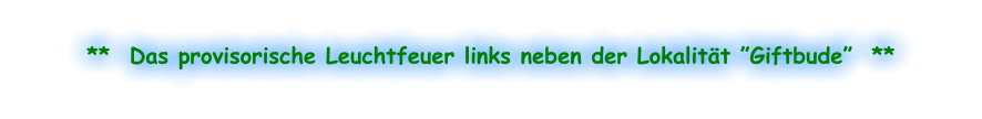 **  Das provisorische Leuchtfeuer links neben der Lokalität ”Giftbude”  **