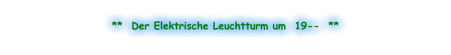 **  Der Elektrische Leuchtturm um  19--  **