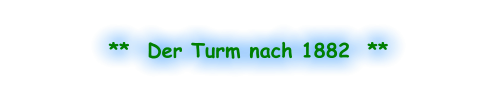 **  Der Turm nach 1882  **