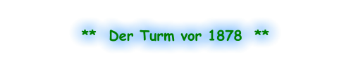 **  Der Turm vor 1878  **