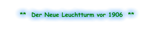 **  Der Neue Leuchtturm vor 1906  **