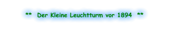 **  Der Kleine Leuchtturm vor 1894  **