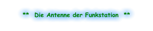 **  Die Antenne der Funkstation  **
