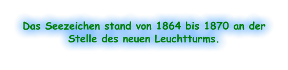 Das Seezeichen stand von 1864 bis 1870 an der Stelle des neuen Leuchtturms.