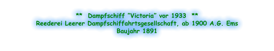 **  Dampfschiff ”Victoria” vor 1933  ** Reederei Leerer Dampfschiffahrtsgesellschaft, ab 1900 A.G. Ems Baujahr 1891