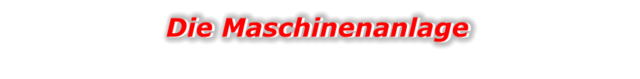 Die Maschinenanlage Die Maschinenanlage