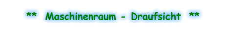 **  Maschinenraum - Draufsicht  **