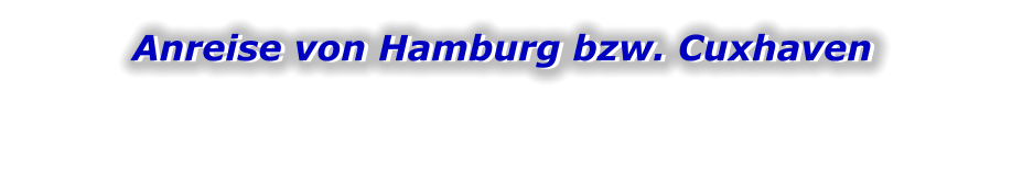 Anreise von Hamburg bzw. Cuxhaven Anreise von Hamburg bzw. Cuxhaven