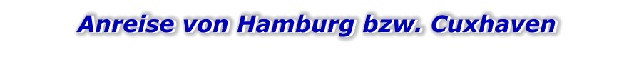 Anreise von Hamburg bzw. Cuxhaven Anreise von Hamburg bzw. Cuxhaven