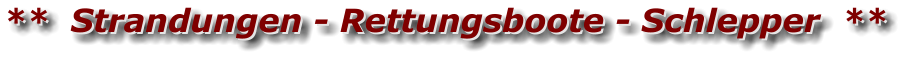 **  Strandungen - Rettungsboote - Schlepper  ** **  Strandungen - Rettungsboote - Schlepper  **