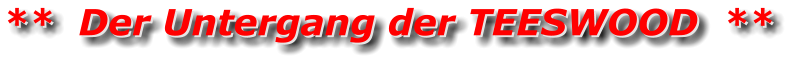 **  Der Untergang der TEESWOOD  ** **  Der Untergang der TEESWOOD  **