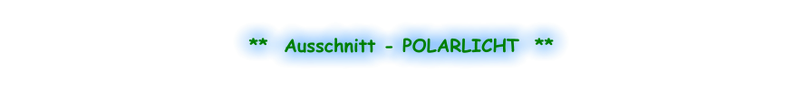 **  Ausschnitt - POLARLICHT  **