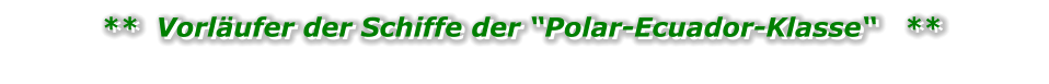 **  Vorläufer der Schiffe der “Polar-Ecuador-Klasse“   **  **  Vorläufer der Schiffe der “Polar-Ecuador-Klasse“   **