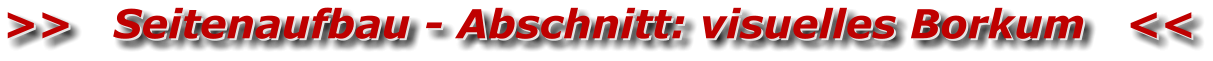 >>   Seitenaufbau - Abschnitt: visuelles Borkum   << >>   Seitenaufbau - Abschnitt: visuelles Borkum   <<