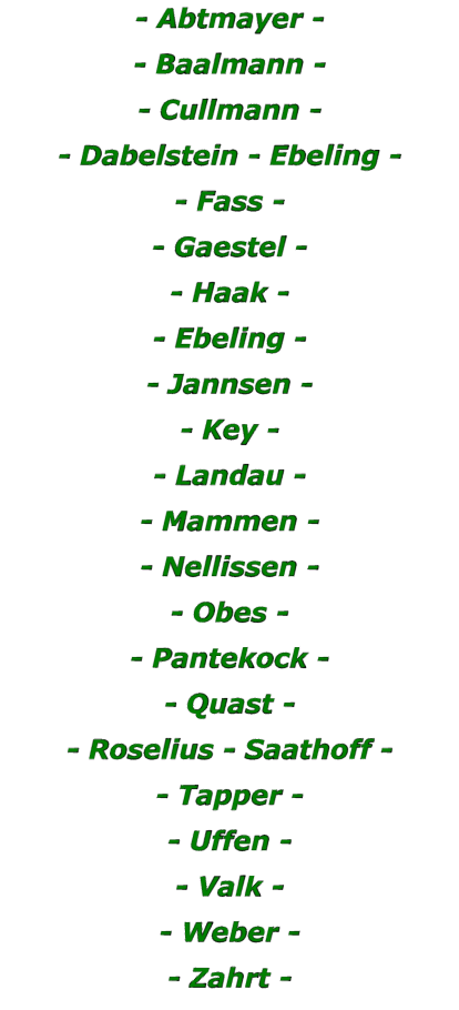 - Abtmayer - - Baalmann - - Cullmann - - Dabelstein - Ebeling - - Fass - - Gaestel - - Haak - - Ebeling - - Jannsen - - Key - - Landau - - Mammen - - Nellissen - - Obes - - Pantekock - - Quast - - Roselius - Saathoff - - Tapper - - Uffen - - Valk - - Weber - - Zahrt -