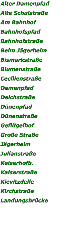 Alter Damenpfad Alte Schulstraße Am Bahnhof Bahnhofspfad Bahnhofstraße Beim Jägerheim Bismarkstraße Blumenstraße Cecilienstraße Damenpfad Deichstraße Dünenpfad Dünenstraße Geflügelhof Große Straße Jägerheim Julianstraße Keiserhofb. Kaiserstraße Kievitzdelle Kirchstraße Landungsbrücke