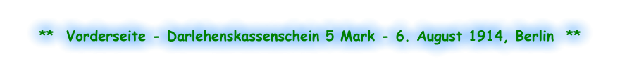 **  Vorderseite - Darlehenskassenschein 5 Mark - 6. August 1914, Berlin  **