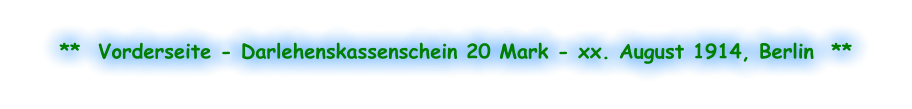 **  Vorderseite - Darlehenskassenschein 20 Mark - xx. August 1914, Berlin  **