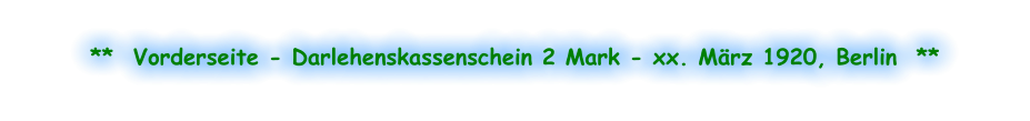 **  Vorderseite - Darlehenskassenschein 2 Mark - xx. März 1920, Berlin  **