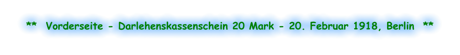 **  Vorderseite - Darlehenskassenschein 20 Mark - 20. Februar 1918, Berlin  **