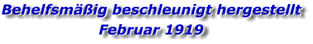 Behelfsmäßig beschleunigt hergestellt Februar 1919 Behelfsmäßig beschleunigt hergestellt Februar 1919