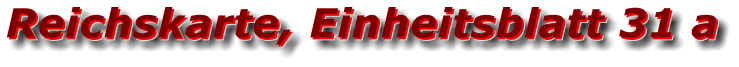 Reichskarte, Einheitsblatt 31 a Reichskarte, Einheitsblatt 31 a Reichskarte, Einheitsblatt 31 a