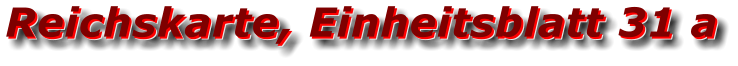 Reichskarte, Einheitsblatt 31 a Reichskarte, Einheitsblatt 31 a Reichskarte, Einheitsblatt 31 a