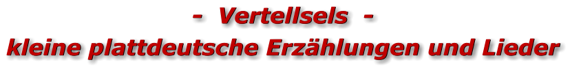 -  Vertellsels  -kleine plattdeutsche Erzählungen und Lieder -  Vertellsels  -kleine plattdeutsche Erzählungen und Lieder