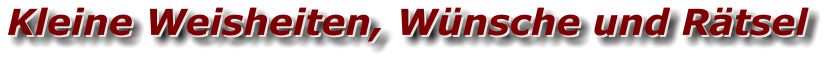Kleine Weisheiten, Wünsche und Rätsel Kleine Weisheiten, Wünsche und Rätsel