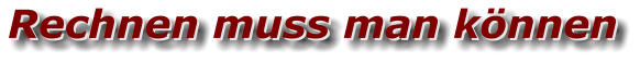 Rechnen muss man können Rechnen muss man können