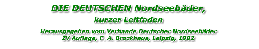 DIE DEUTSCHEN Nordseebäder,  kurzer Leitfaden Herausgegeben vom Verbande Deutscher Nordseebäder  IV Auflage, F. A. Brockhaus, Leipzig, 1902 DIE DEUTSCHEN Nordseebäder,  kurzer Leitfaden Herausgegeben vom Verbande Deutscher Nordseebäder  IV Auflage, F. A. Brockhaus, Leipzig, 1902