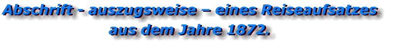 Abschrift - auszugsweise – eines Reiseaufsatzes  aus dem Jahre 1872. Abschrift - auszugsweise – eines Reiseaufsatzes  aus dem Jahre 1872.