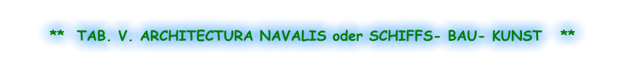 **  TAB. V. ARCHITECTURA NAVALIS oder SCHIFFS- BAU- KUNST   **