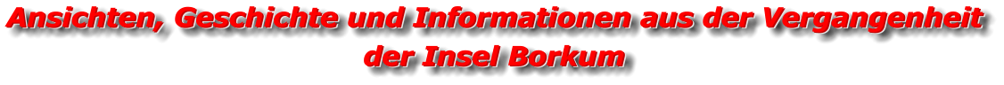 Ansichten, Geschichte und Informationen aus der Vergangenheit der Insel Borkum Ansichten, Geschichte und Informationen aus der Vergangenheit der Insel Borkum  Ansichten, Geschichte und Informationen aus der Vergangenheit der Insel Borkum