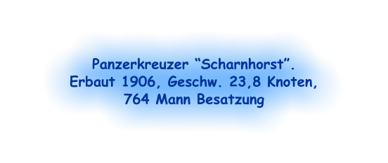Panzerkreuzer “Scharnhorst”.  Erbaut 1906, Geschw. 23,8 Knoten, 764 Mann Besatzung