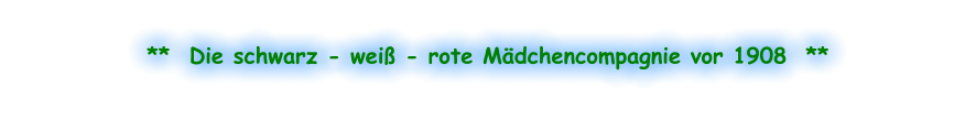 **  Die schwarz - weiß - rote Mädchencompagnie vor 1908  **