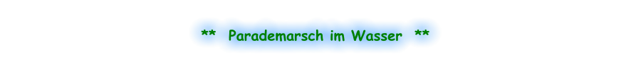 **  Parademarsch im Wasser  **